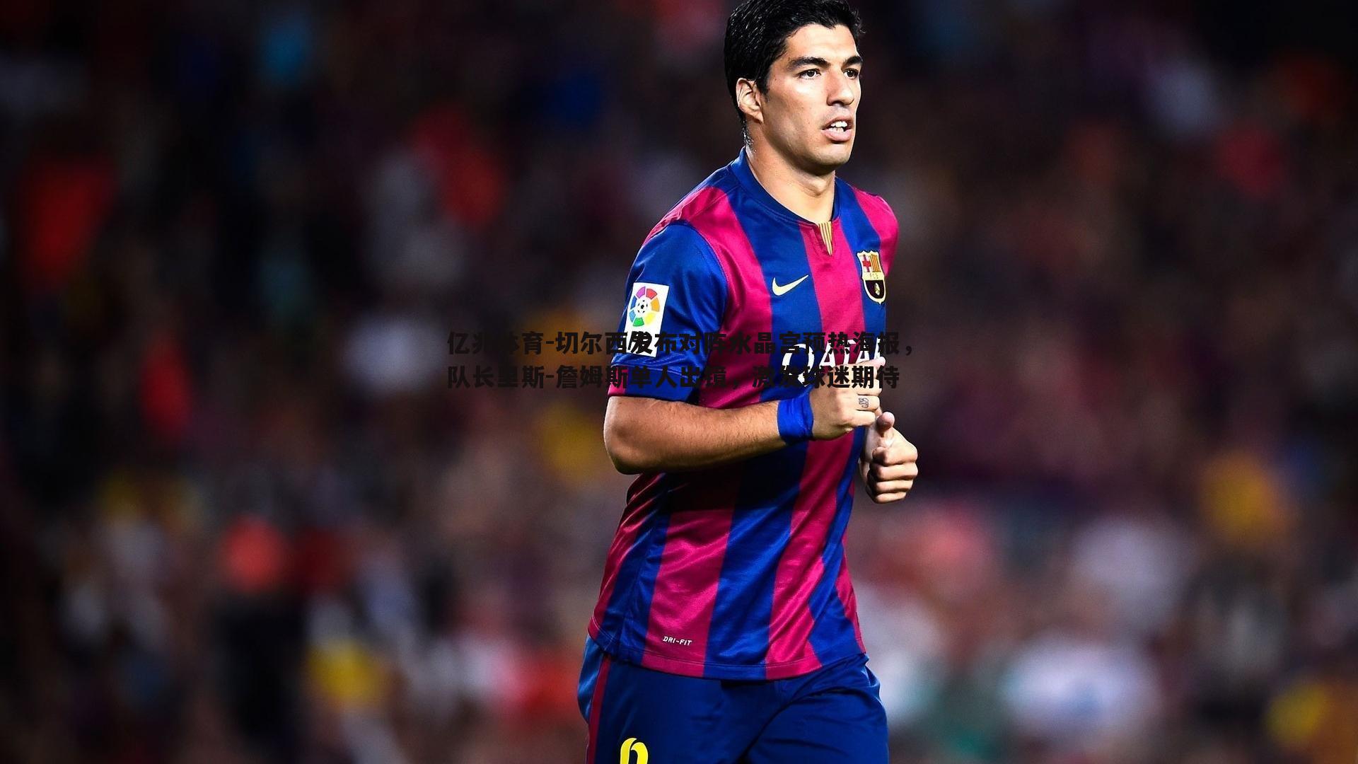 切尔西发布对阵水晶宫预热海报，队长里斯-詹姆斯单人出镜，激发球迷期待