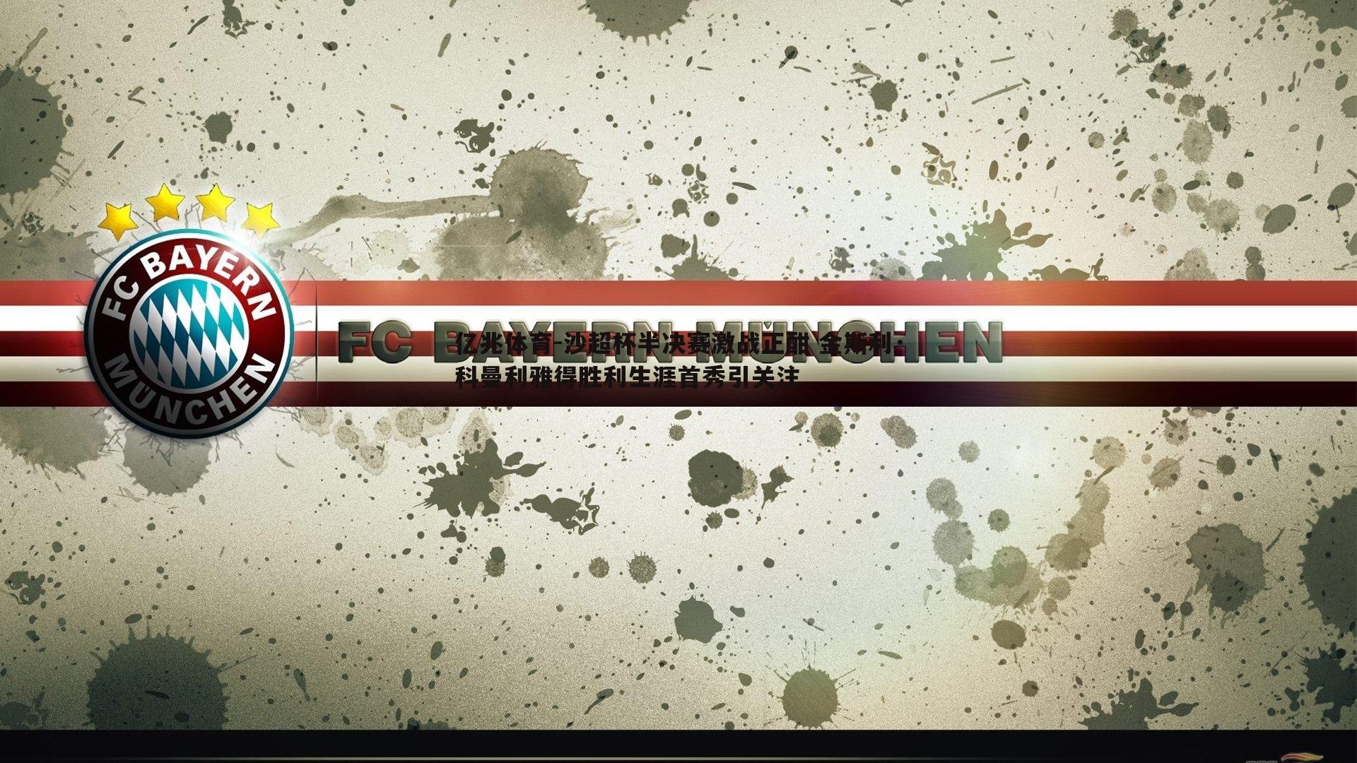 沙超杯半决赛激战正酣 金斯利·科曼利雅得胜利生涯首秀引关注